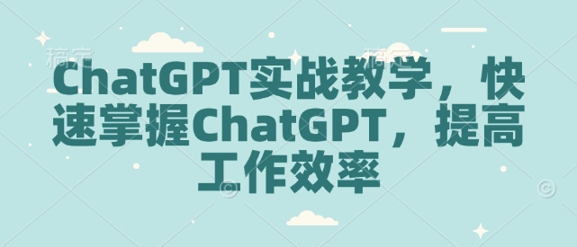 ChatGPT实战教学，快速掌握ChatGPT，提高工作效率-鼎铸网