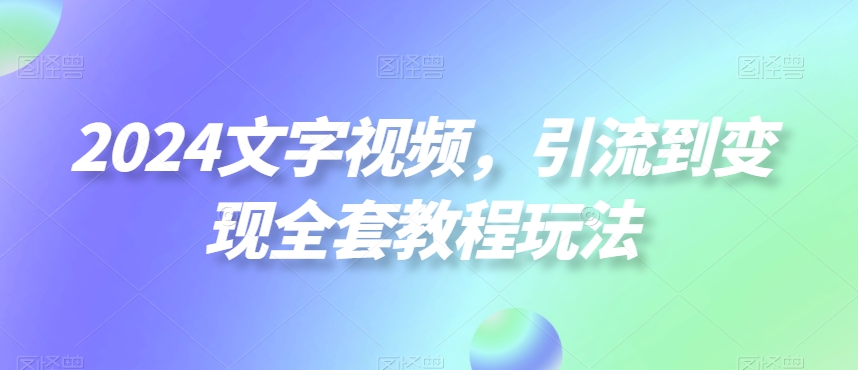 2024文字视频，引流到变现全套教程玩法【揭秘】-鼎铸网