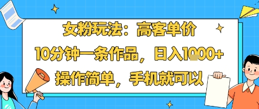 女粉玩法：高客单价，10分钟一条作品，日入1k+操作简单，手机就可以-鼎铸网
