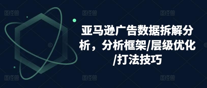 亚马逊广告数据拆解分析，分析框架/层级优化/打法技巧-鼎铸网
