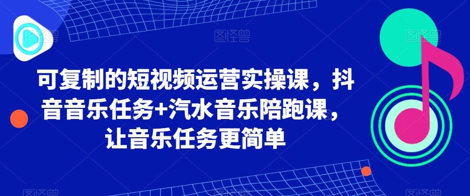 可复制的短视频运营实操课，抖音音乐任务+汽水音乐陪跑课，让音乐任务更简单-鼎铸网