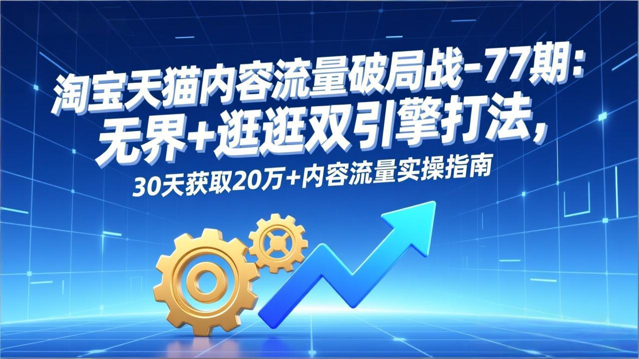 淘宝天猫内容流量破局战-77期：无界+逛逛双引擎打法，30天获取20万+内容流量实操指南-鼎铸网