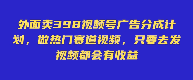 外面卖598视频号广告分成计划，不直播 不卖货 不露脸，只要去发视频都会有收益-鼎铸网