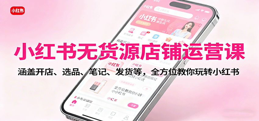 小红书无货源店铺运营课：涵盖开店、选品、笔记、发货等，全方位教你玩转小红书-鼎铸网