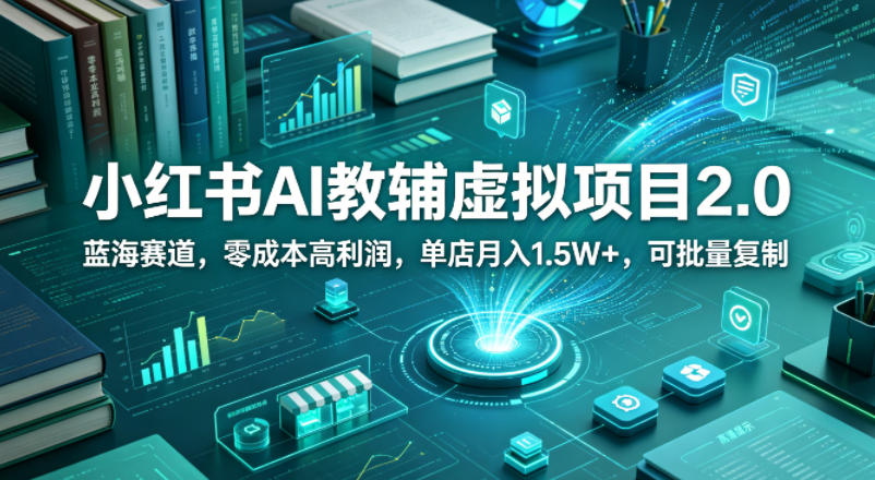 小红书AI教辅虚拟项目2.0，蓝海赛道，零成本高利润，单店月入1.5W+，可批量复制-鼎铸网