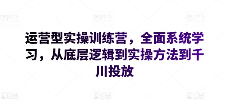 运营型实操训练营，全面系统学习，从底层逻辑到实操方法到千川投放-鼎铸网