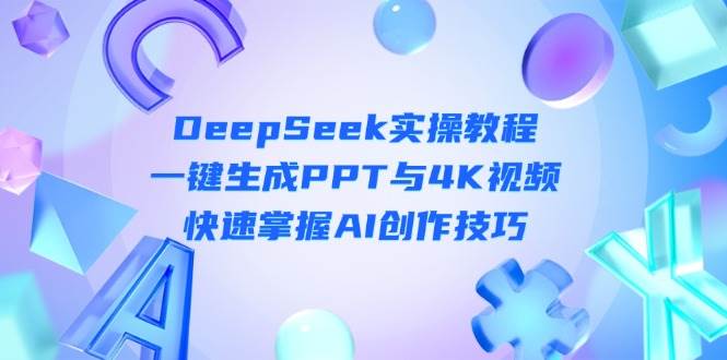 DeepSeek入门实操教程：一键生成PPT与4K视频，快速掌握AI创作技巧-鼎铸网