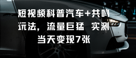 短视频科普汽车+共鸣玩法，流量巨猛实测当天变现7张-鼎铸网
