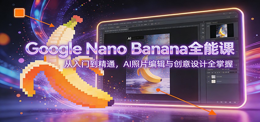 Google Nano Banana全能课：从入门到精通，AI照片编辑与创意设计全掌握-鼎铸网