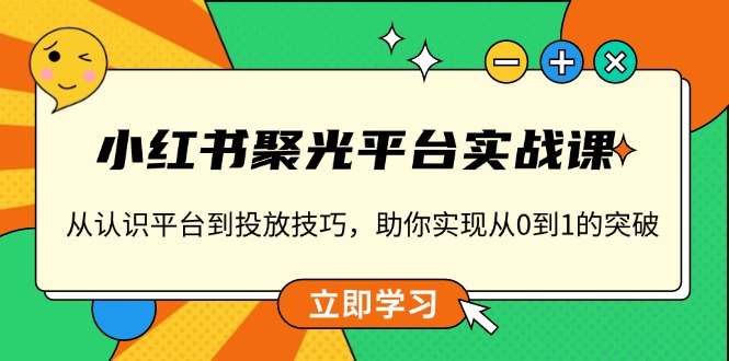 小红书 聚光平台实战课，从认识平台到投放技巧，助你实现从0到1的突破-鼎铸网