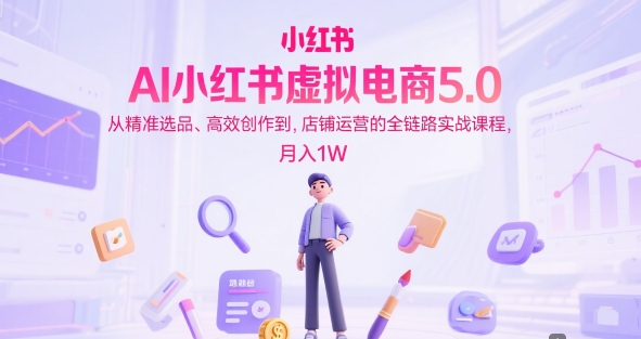 AI小红书虚拟电商5.0，从精准选品、高效创作到，店铺运营的全链路实战课程，月入1W(更新中)-鼎铸网