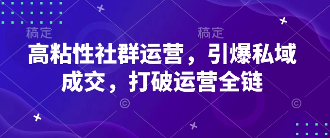 高粘性社群运营，引爆私域成交，打破运营全链-鼎铸网