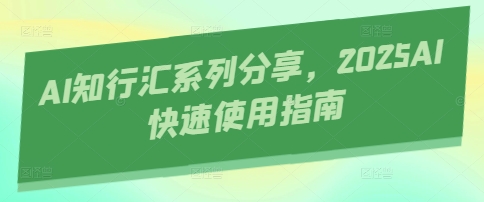 AI知行汇系列分享，2025AI快速使用指南-鼎铸网