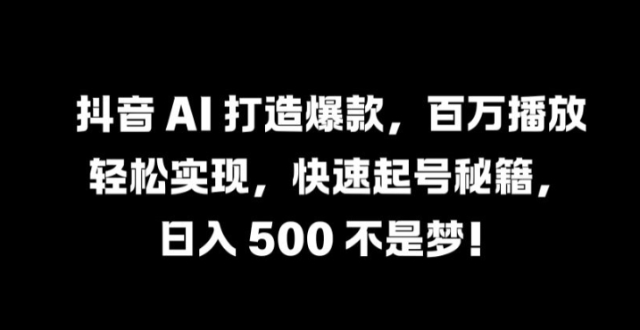 抖音 AI 打造爆款，百万播放轻松实现，快速起号秘籍【揭秘】-鼎铸网