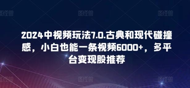 2024中视频玩法7.0.古典和现代碰撞感，小白也能一条视频6000+，多平台变现【揭秘】-鼎铸网