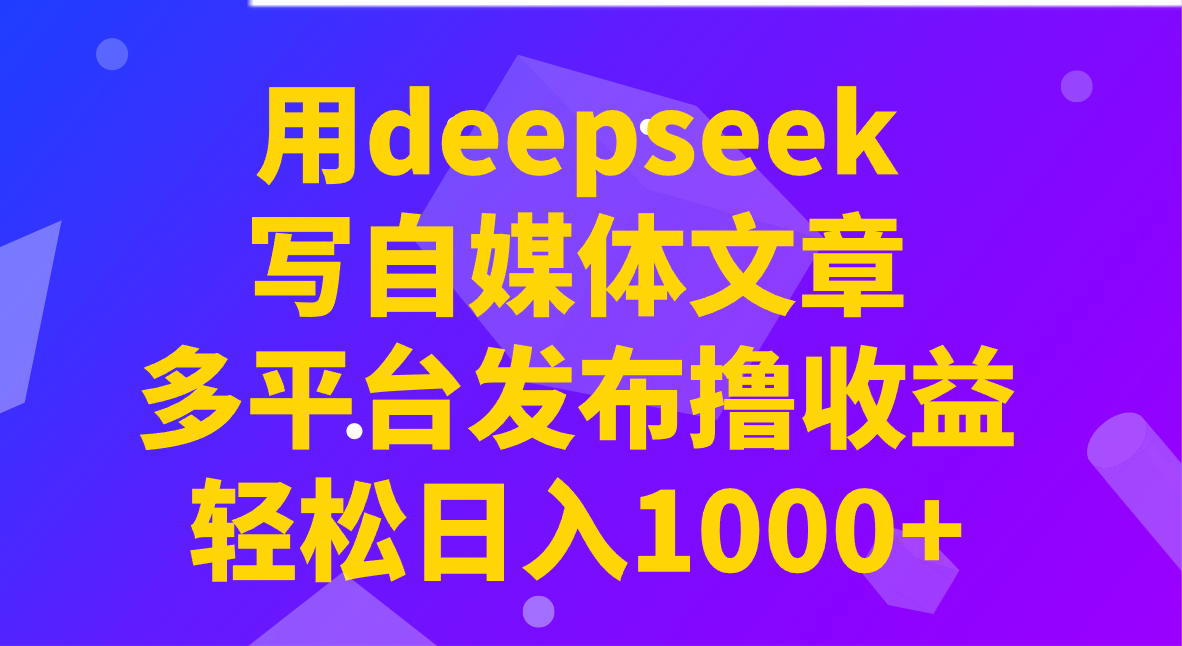 用deepseek写自媒体文章，多平台发布撸收益，轻松日入1000+！-鼎铸网