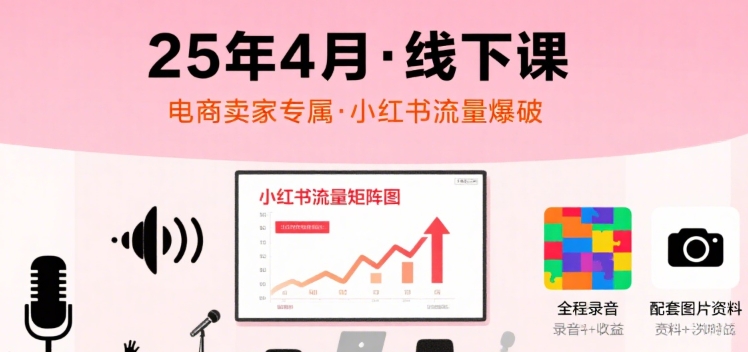 小红书25年4月线下课程，电商卖家小红书流量课，录音+图片-鼎铸网