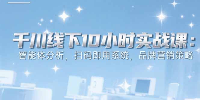 6月千川线下10小时实战课：智能体分析，扫码即用系统，品牌营销策略-鼎铸网