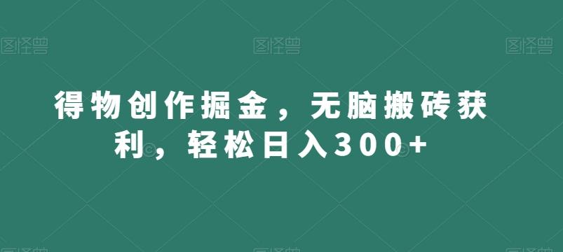 得物创作掘金，无脑搬砖获利，轻松日入300+【揭秘】-鼎铸网