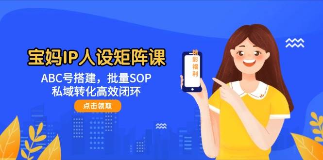 宝妈IP人设矩阵课：ABC号搭建，批量SOP，私域转化高效闭环-鼎铸网