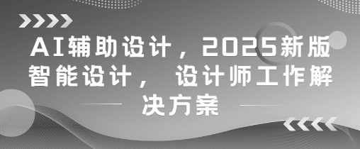 AI辅助设计，2025新版智能设计， 设计师工作解决方案-鼎铸网