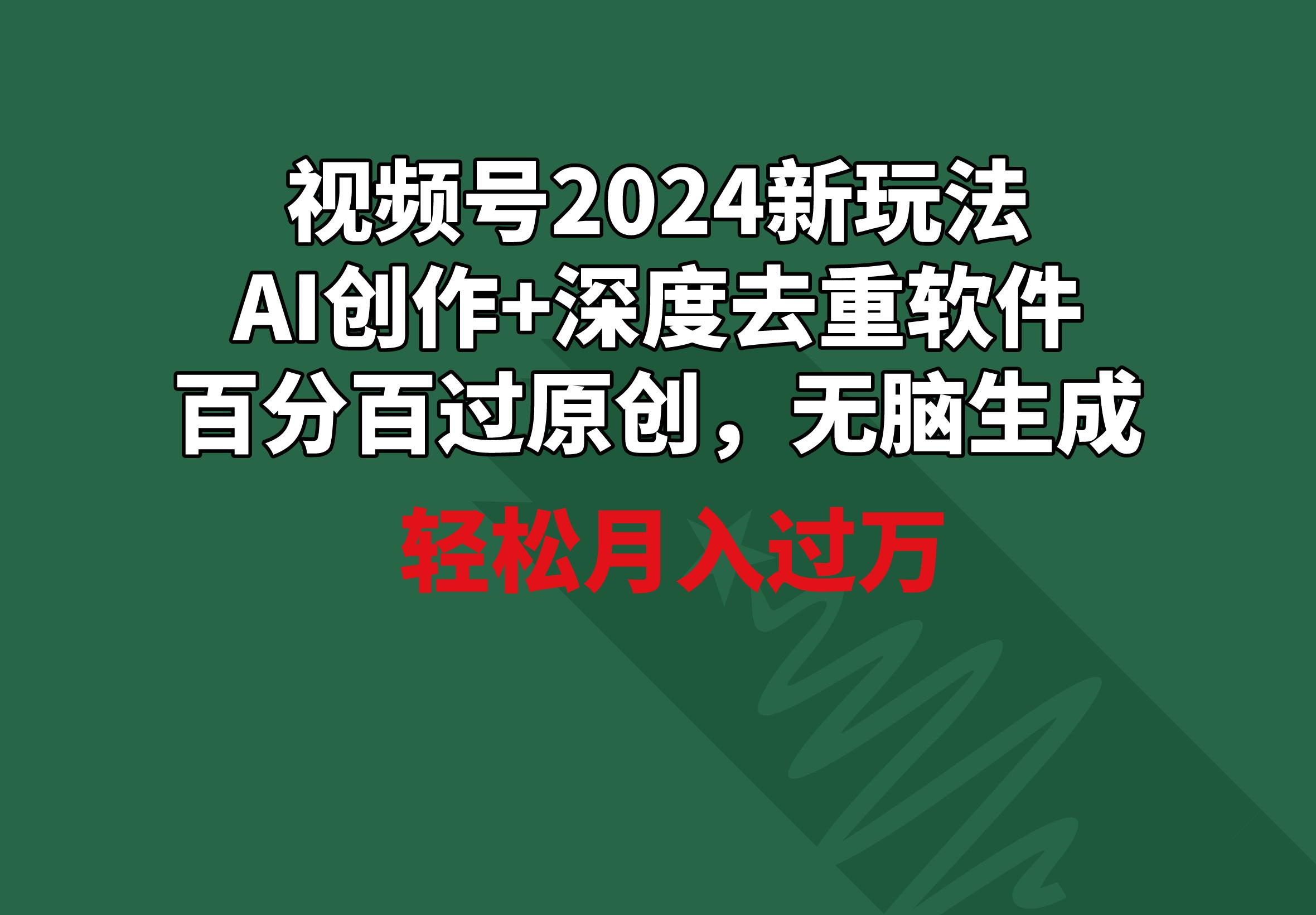 视频号2024新玩法，AI创作+深度去重软件 百分百过原创，无脑生成，月入过万-鼎铸网