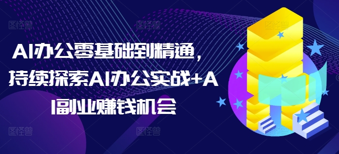AI办公零基础到精通，持续探索AI办公实战+AI副业赚钱机会-鼎铸网