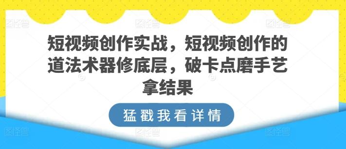 短视频创作实战，短视频创作的道法术器修底层，破卡点磨手艺拿结果-鼎铸网