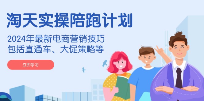 淘天实操陪跑计划，2024年最新电商营销技巧，包括直通车、大促策略等-鼎铸网