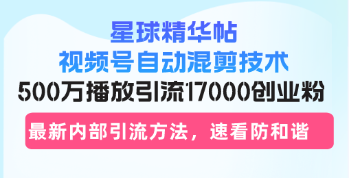 星球精华帖视频号自动混剪技术，500万播放引流17000创业粉，最新内部引…-鼎铸网