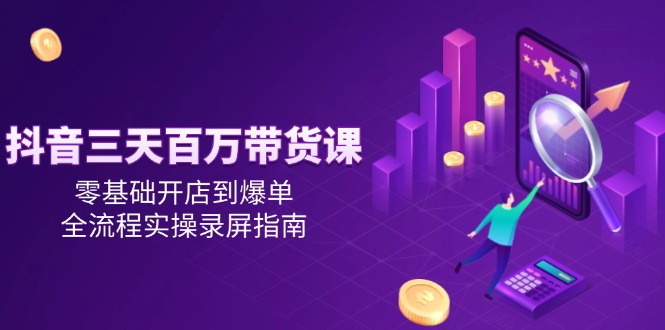 抖音三天百万带货课，零基础开店到爆单，全流程实操录屏指南-鼎铸网