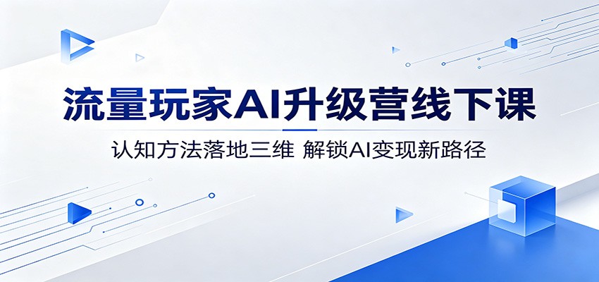 流量玩家AI升级营线下课:认知方法落地三维,解锁AI变现新路径-鼎铸网