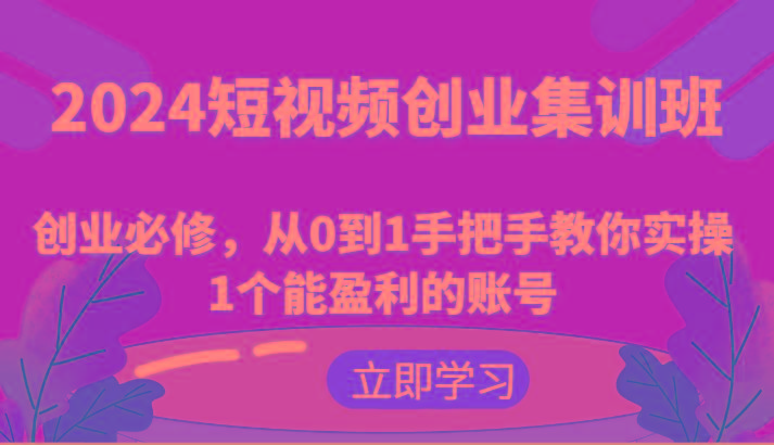 2024短视频创业集训班：创业必修，从0到1手把手教你实操1个能盈利的账号-鼎铸网