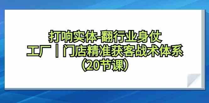 打响实体行业翻身仗，工厂门店精准获客战术体系(20节课)-鼎铸网