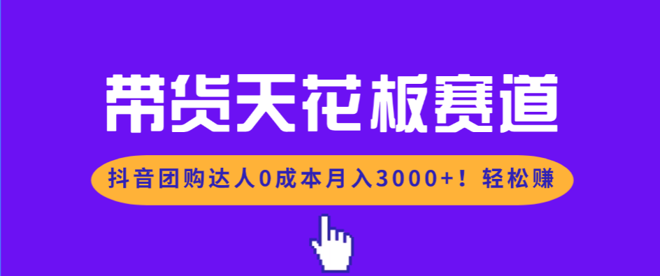 带货天花板赛道，抖音团购达人0成本月入3000+!轻松赚-鼎铸网