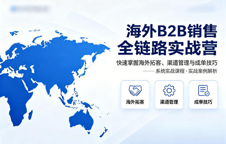 海外B2B销售全链路实战营，快速掌握海外拓客、渠道管理与成单技巧-鼎铸网