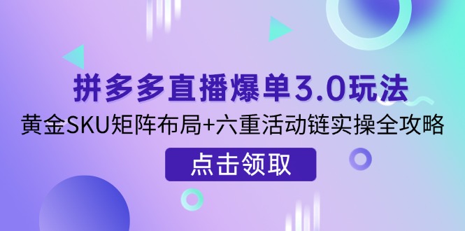 拼多多直播爆单3.0玩法解析，黄金SKU矩阵布局+六重活动链实操全攻略-鼎铸网