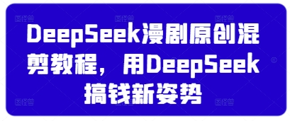 DeepSeek漫剧原创混剪教程，用DeepSeek搞钱新姿势-鼎铸网