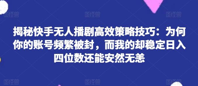 揭秘快手无人播剧高效策略技巧：为何你的账号频繁被封，而我的却稳定日入四位数还能安然无恙【揭秘】-鼎铸网