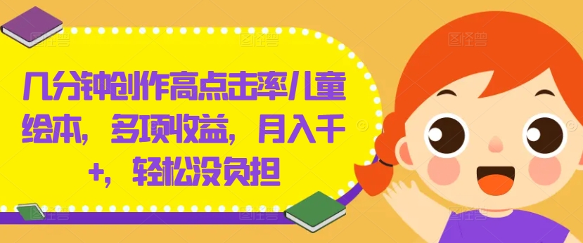 几分钟创作高点击率儿童绘本，多项收益，月入千+，轻松没负担【揭秘】-鼎铸网