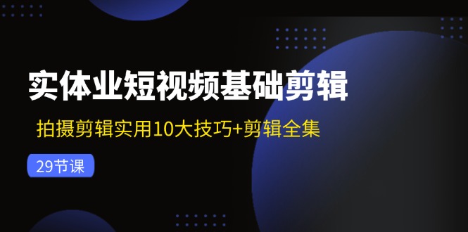 实体业短视频基础剪辑：拍摄剪辑实用10大技巧+剪辑全集(29节-鼎铸网