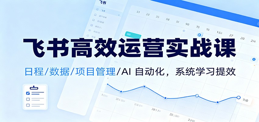 飞书高效运营实战课：日程/数据/项目管理/AI 自动化，系统学习提效-鼎铸网