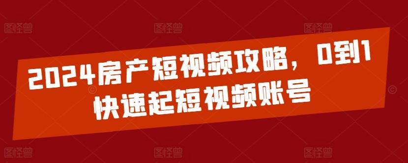 2024房产短视频攻略，0到1快速起短视频账号-鼎铸网