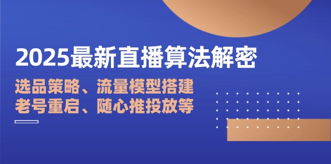 2025最新直播算法解密：选品策略、流量模型搭建、老号重启、随心推投放等-鼎铸网