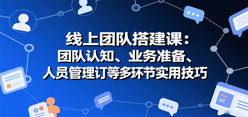 线上团队搭建课：团队认知、业务准备、人员管理、协议签订等多环节实用技巧-鼎铸网