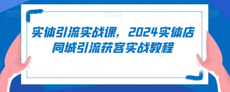 实体引流实战课，2024实体店同城引流获客实战教程-鼎铸网