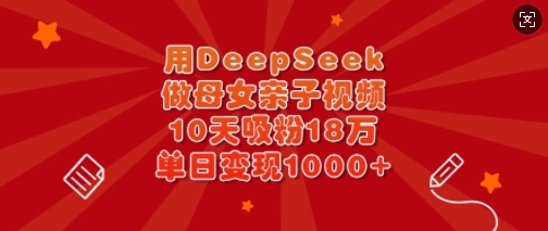 用DeepSeek做母女亲子视频，10天吸粉18万，单日变现多张-鼎铸网