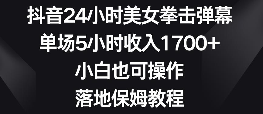 抖音24小时美女拳击弹幕，单场5小时收入1700+，小白也可操作，落地保姆教程【揭秘】-鼎铸网