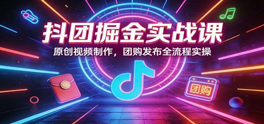 抖团掘金实战课：原创视频制作，团购发布全流程实操-鼎铸网