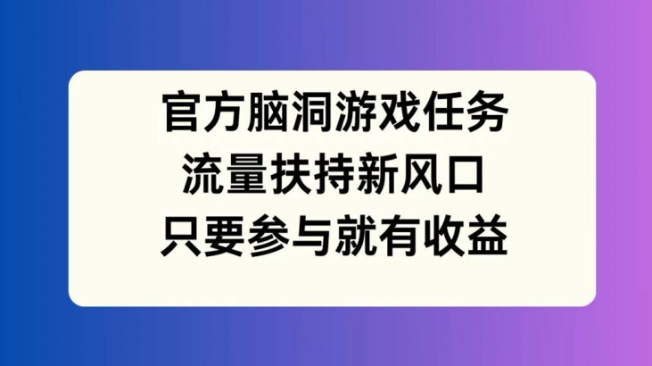 官方脑洞游戏任务，流量扶持新风口，只要参与就有收益【揭秘】-鼎铸网